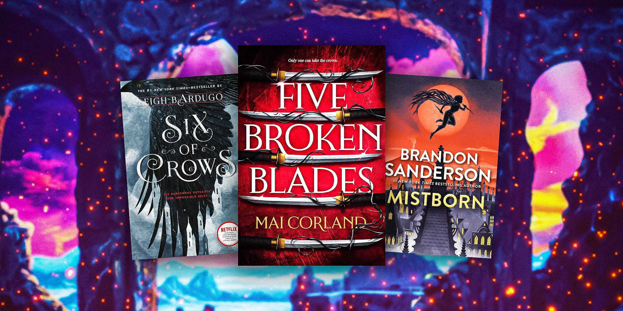 Six of Crows by Leigh Bardugo, Five Broken Blades by Mai Corland, and Mistborn: The Final Empire by Brandon Sanderson